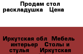 Продам стол раскладушка › Цена ­ 1 500 - Иркутская обл. Мебель, интерьер » Столы и стулья   . Иркутская обл.